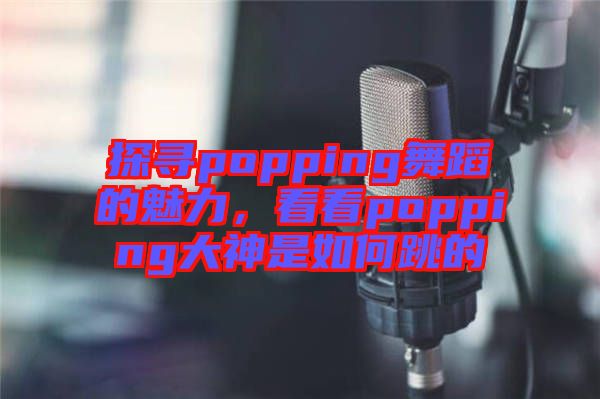 探尋popping舞蹈的魅力，看看popping大神是如何跳的