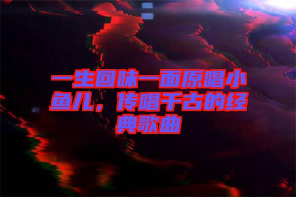 一生回味一面原唱小魚兒，傳唱千古的經(jīng)典歌曲