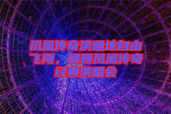 鳳凰傳奇演唱地自由飛翔，回顧鳳凰傳奇經(jīng)典演唱會
