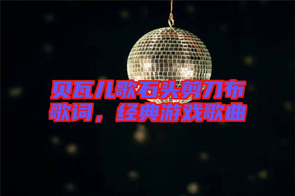 貝瓦兒歌石頭剪刀布歌詞，經(jīng)典游戲歌曲