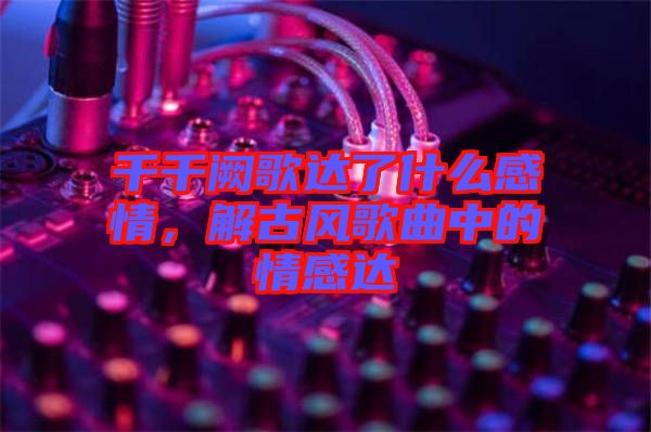 千千闕歌達了什么感情，解古風(fēng)歌曲中的情感達