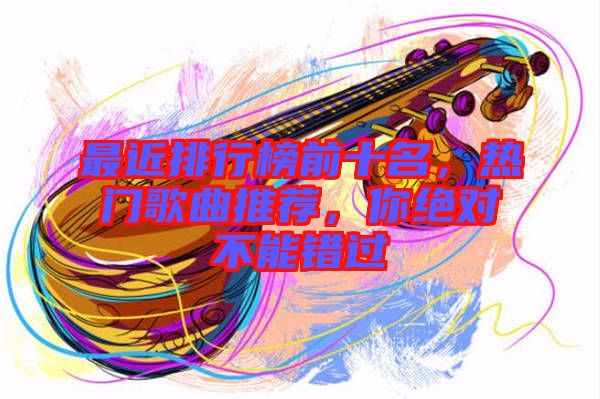 最近排行榜前十名，熱門歌曲推薦，你絕對(duì)不能錯(cuò)過