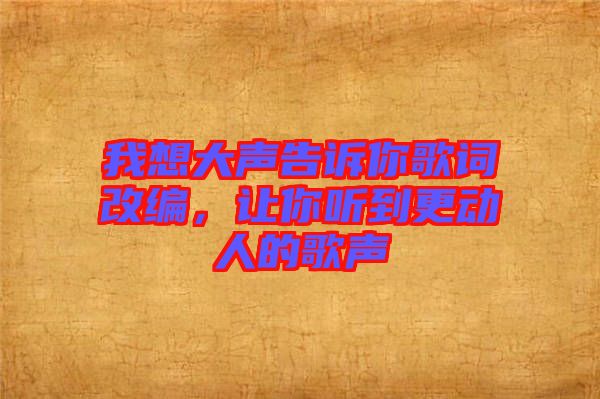我想大聲告訴你歌詞改編，讓你聽到更動(dòng)人的歌聲