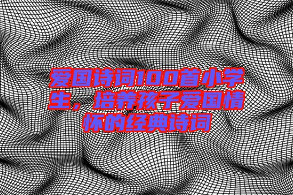 愛國(guó)詩(shī)詞100首小學(xué)生，培養(yǎng)孩子愛國(guó)情懷的經(jīng)典詩(shī)詞