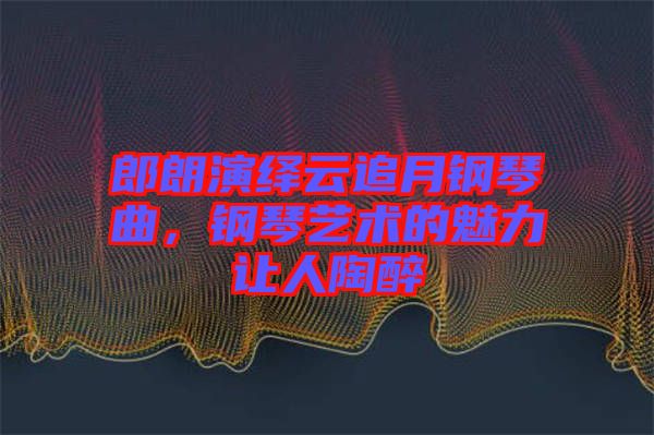郎朗演繹云追月鋼琴曲，鋼琴藝術(shù)的魅力讓人陶醉