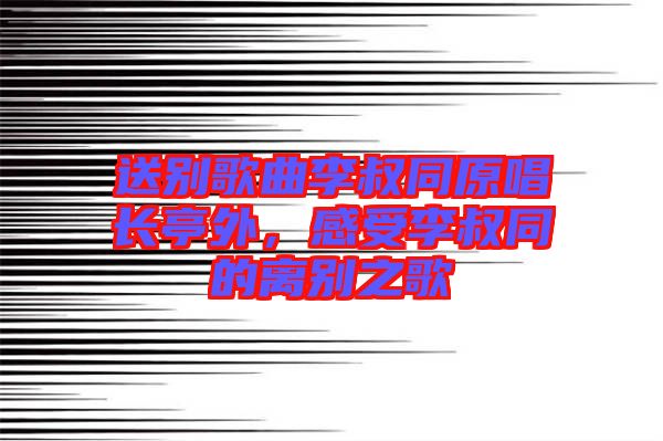 送別歌曲李叔同原唱長亭外，感受李叔同的離別之歌