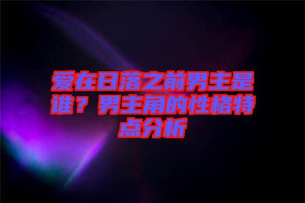 愛在日落之前男主是誰？男主角的性格特點(diǎn)分析