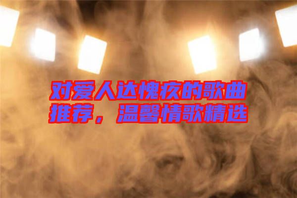 對愛人達(dá)愧疚的歌曲推薦，溫馨情歌精選