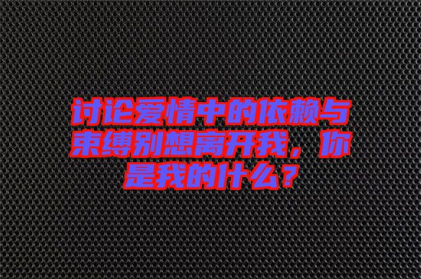 討論愛情中的依賴與束縛別想離開我，你是我的什么？