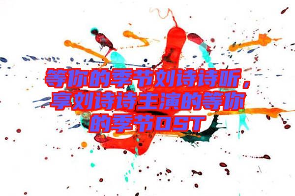 等你的季節(jié)劉詩詩聽，享劉詩詩主演的等你的季節(jié)OST