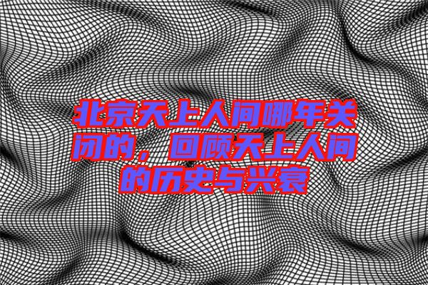 北京天上人間哪年關(guān)閉的，回顧天上人間的歷史與興衰