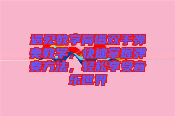 遇見數(shù)字簡(jiǎn)譜雙手彈奏教學(xué)，快速掌握彈奏方法，輕松享受音樂世界