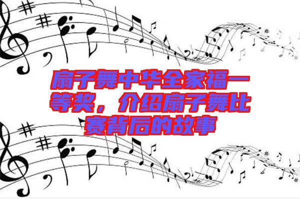 扇子舞中華全家福一等獎(jiǎng)，介紹扇子舞比賽背后的故事