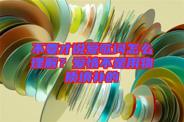 不要才說愛歌詞怎么理解？愛情不是用物質(zhì)填補(bǔ)的