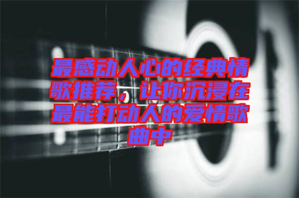 最感動(dòng)人心的經(jīng)典情歌推薦，讓你沉浸在最能打動(dòng)人的愛情歌曲中