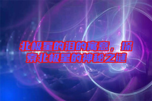 北極星的淚的寓意，探索北極星的神秘之謎