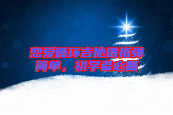 戀愛(ài)循環(huán)吉他譜指彈簡(jiǎn)單，初學(xué)者必備
