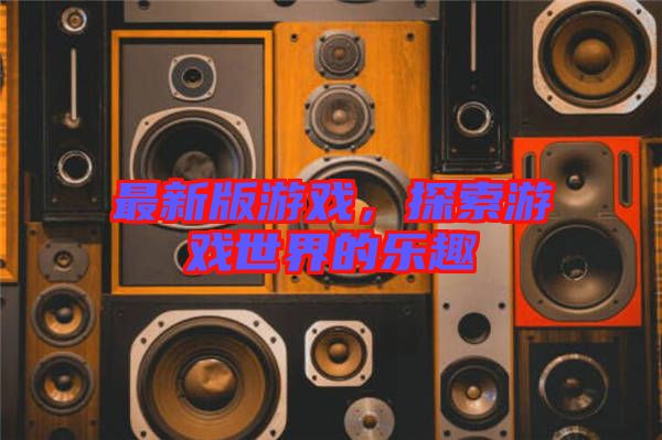 最新版游戲，探索游戲世界的樂趣