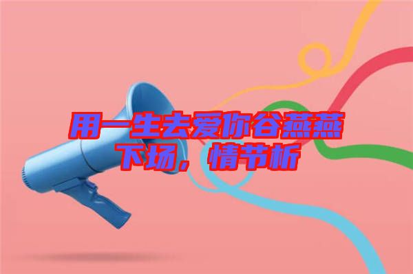 用一生去愛(ài)你谷燕燕下場(chǎng)，情節(jié)析