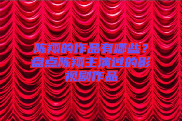 陳翔的作品有哪些？盤點(diǎn)陳翔主演過的影視劇作品