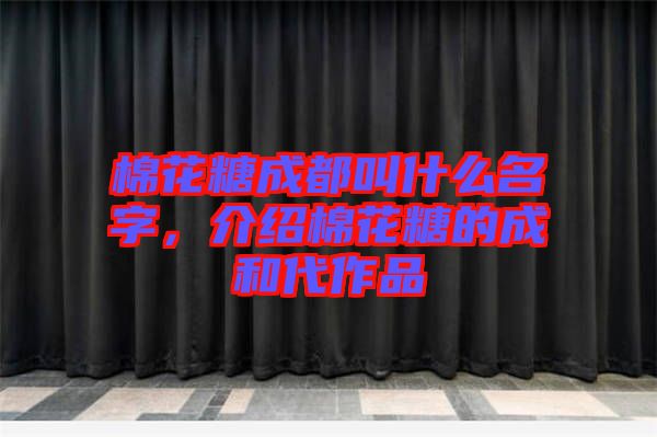 棉花糖成都叫什么名字，介紹棉花糖的成和代作品