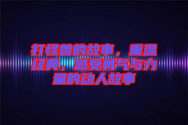 打怪獸的故事，重溫經(jīng)典，感受勇氣與力量的動(dòng)人故事