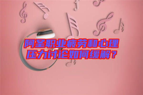 阿圣職業(yè)疲勞和心理壓力討論如何緩解？