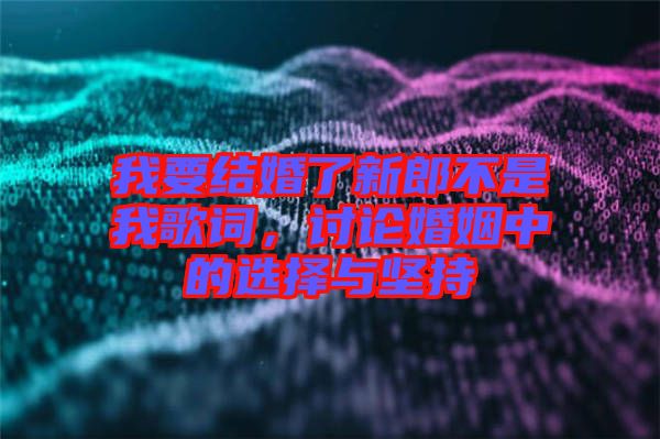 我要結(jié)婚了新郎不是我歌詞，討論婚姻中的選擇與堅(jiān)持