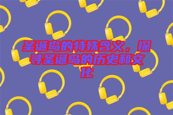 圣誕島的特殊含義，探尋圣誕島的歷史和文化