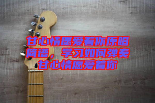 甘心情愿愛著你原唱簡譜，學習如何彈奏甘心情愿愛著你