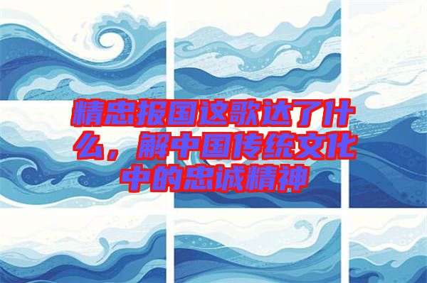 精忠報(bào)國(guó)這歌達(dá)了什么，解中國(guó)傳統(tǒng)文化中的忠誠(chéng)精神