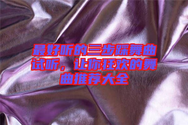 最好聽的三步踩舞曲試聽，讓你狂歡的舞曲推薦大全