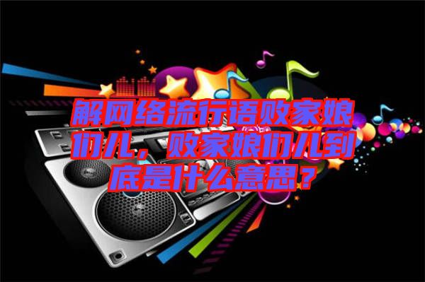 解網(wǎng)絡(luò)流行語敗家娘們兒，敗家娘們兒到底是什么意思？