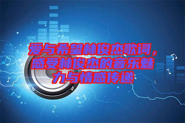 愛與希望林俊杰歌詞，感受林俊杰的音樂魅力與情感傳遞