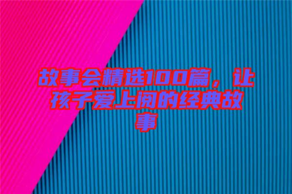 故事會(huì)精選100篇，讓孩子愛(ài)上閱的經(jīng)典故事