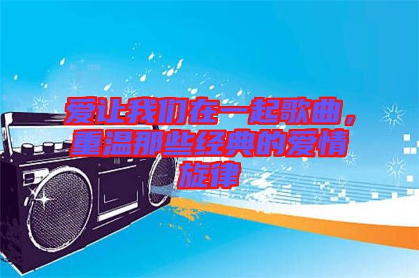 愛讓我們在一起歌曲，重溫那些經(jīng)典的愛情旋律