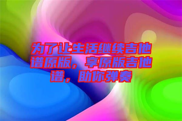 為了讓生活繼續(xù)吉他譜原版，享原版吉他譜，助你彈奏