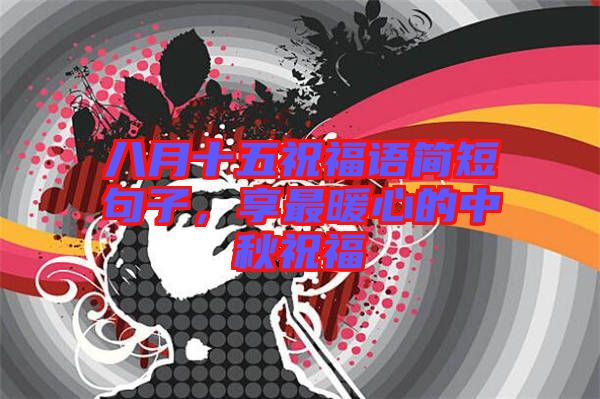 八月十五祝福語簡短句子，享最暖心的中秋祝福