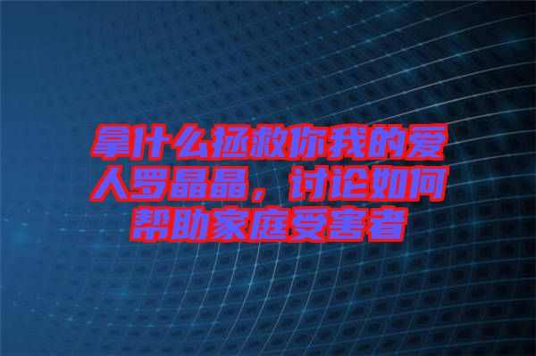 拿什么拯救你我的愛(ài)人羅晶晶，討論如何幫助家庭受害者