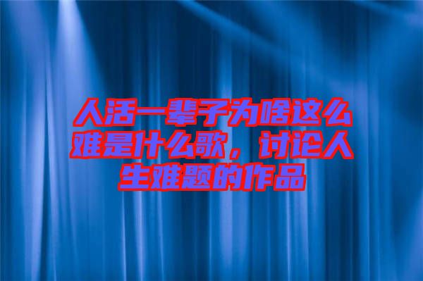 人活一輩子為啥這么難是什么歌，討論人生難題的作品