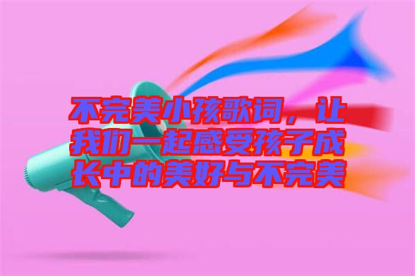 不完美小孩歌詞，讓我們一起感受孩子成長中的美好與不完美