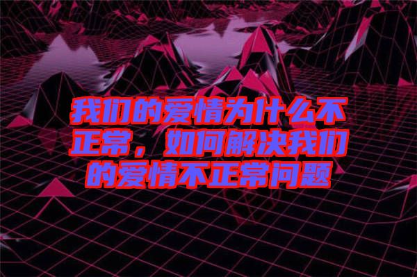 我們的愛情為什么不正常，如何解決我們的愛情不正常問題
