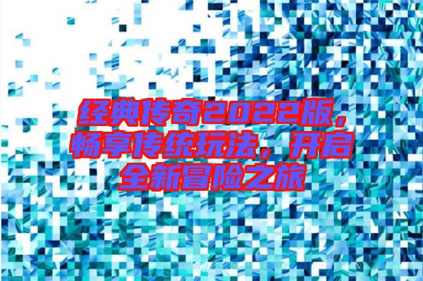 經(jīng)典傳奇2022版，暢享傳統(tǒng)玩法，開啟全新冒險(xiǎn)之旅