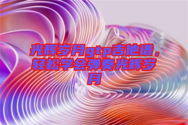 光輝歲月gtp吉他譜，輕松學(xué)會彈奏光輝歲月