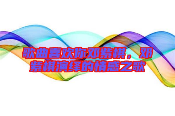 歌曲喜歡你鄧紫棋，鄧紫棋演繹的情感之歌