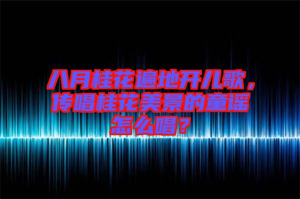 八月桂花遍地開(kāi)兒歌，傳唱桂花美景的童謠怎么唱？