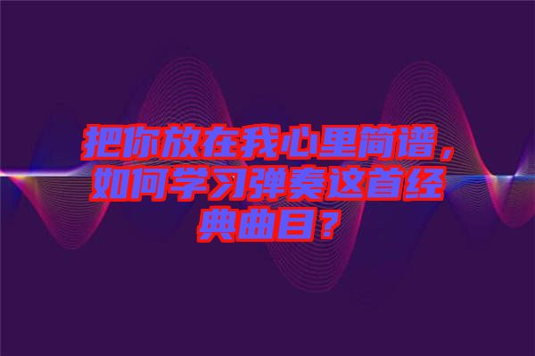 把你放在我心里簡(jiǎn)譜，如何學(xué)習(xí)彈奏這首經(jīng)典曲目？