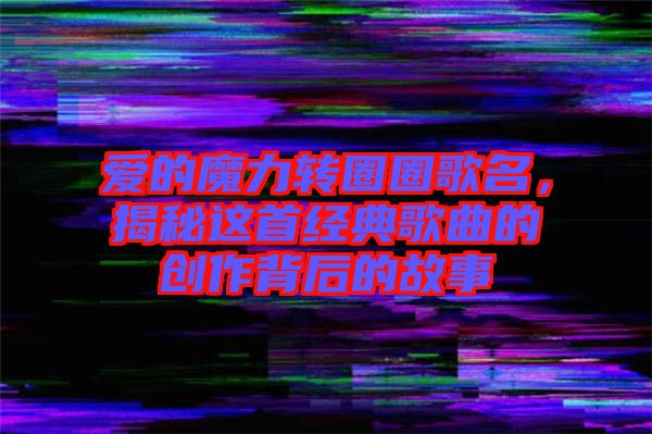 愛的魔力轉(zhuǎn)圈圈歌名，揭秘這首經(jīng)典歌曲的創(chuàng)作背后的故事