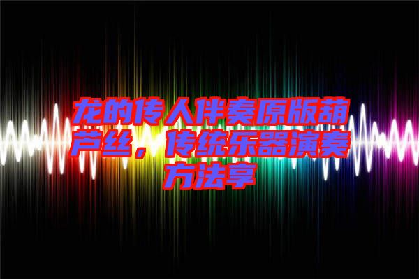 龍的傳人伴奏原版葫蘆絲，傳統(tǒng)樂器演奏方法享