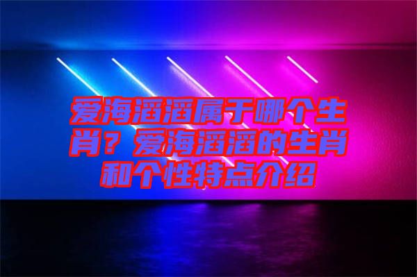 愛海滔滔屬于哪個(gè)生肖？愛海滔滔的生肖和個(gè)性特點(diǎn)介紹